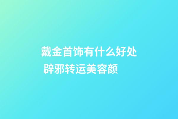 戴金首饰有什么好处 辟邪转运美容颜
